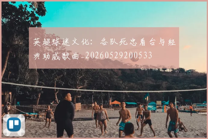 英超球迷文化:各队死忠看台与经典助威歌曲_20260529200533