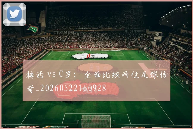 梅西 vs C罗:全面比较两位足球传奇_20260522160928
