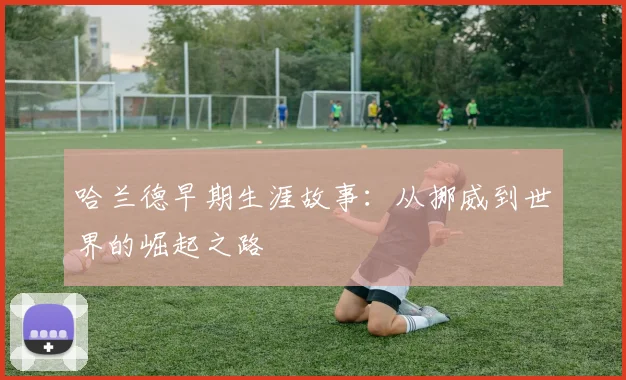 哈兰德早期生涯故事：从挪威到世界的崛起之路