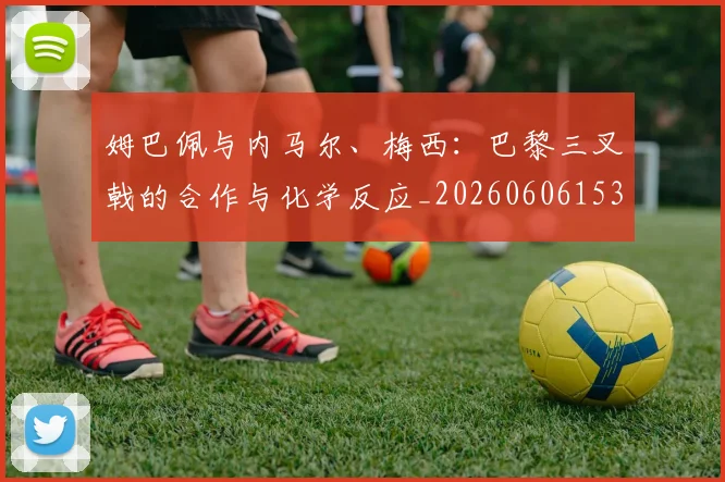 姆巴佩与内马尔、梅西：巴黎三叉戟的合作与化学反应_20260606153108