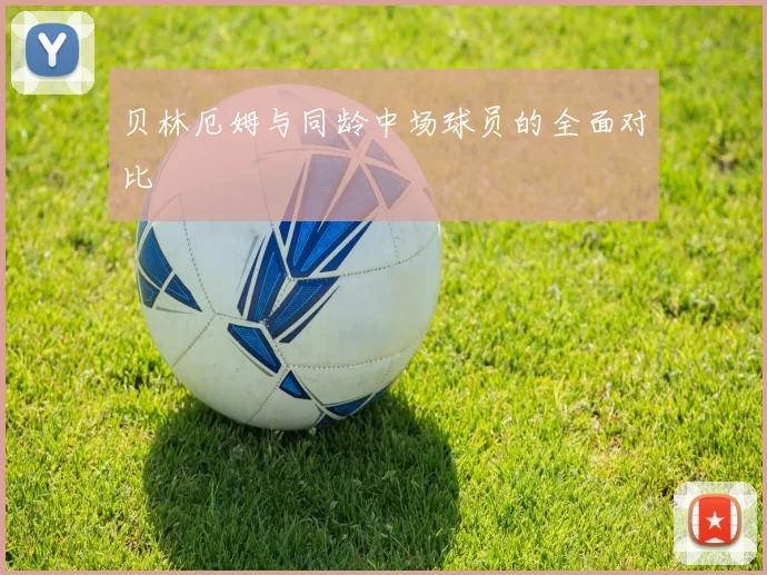 贝林厄姆与同龄中场球员的全面对比