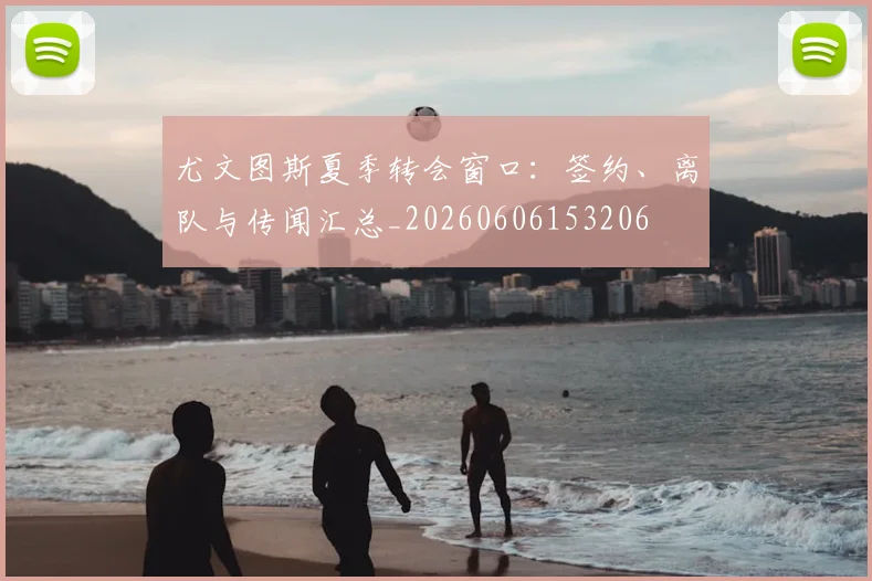 尤文图斯夏季转会窗口:签约、离队与传闻汇总_20260606153206