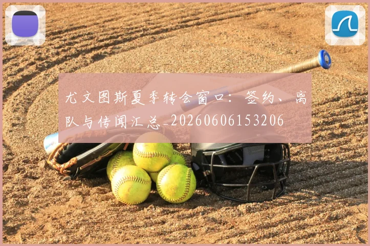 尤文图斯夏季转会窗口:签约、离队与传闻汇总_20260606153206