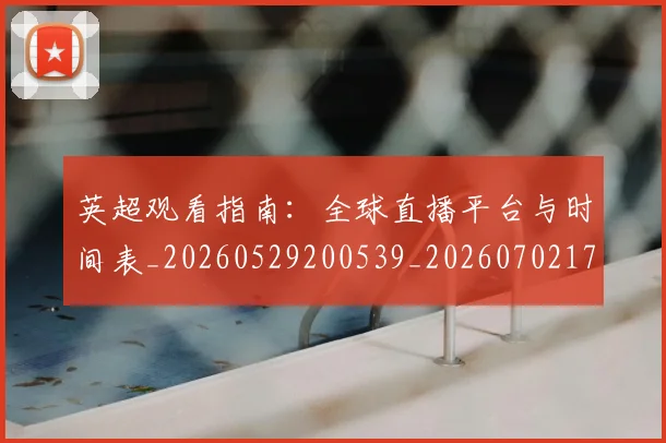 英超观看指南:全球直播平台与时间表_20260529200539_20260702174502