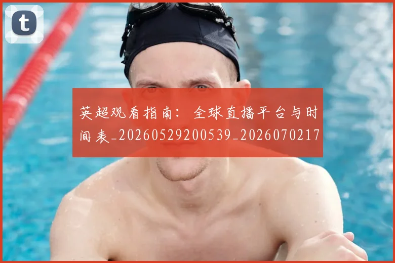 英超观看指南:全球直播平台与时间表_20260529200539_20260702174502