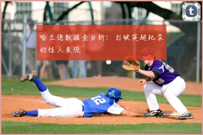 哈兰德数据全分析:打破英超纪录的惊人表现