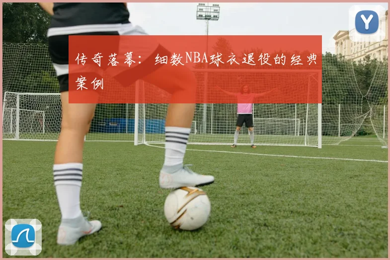传奇落幕：细数NBA球衣退役的经典案例