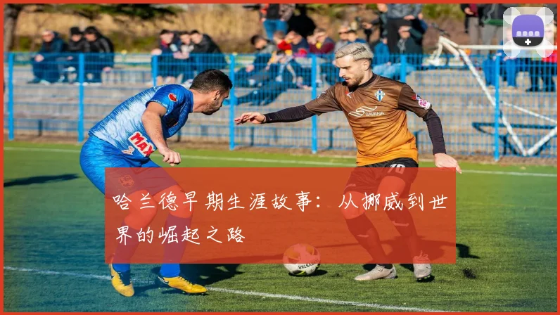 哈兰德早期生涯故事：从挪威到世界的崛起之路