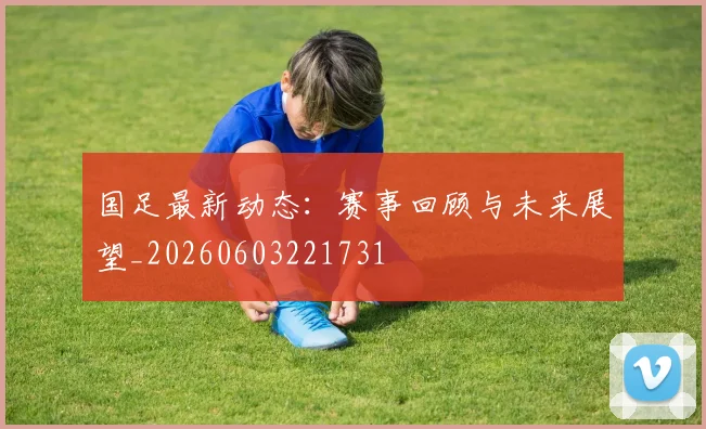 国足最新动态:赛事回顾与未来展望_20260603221731