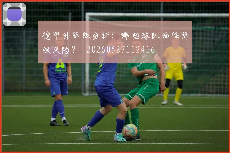 德甲升降级分析:哪些球队面临降级风险?_20260527112416