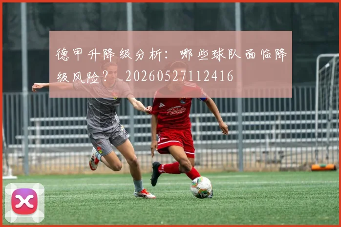 德甲升降级分析:哪些球队面临降级风险?_20260527112416