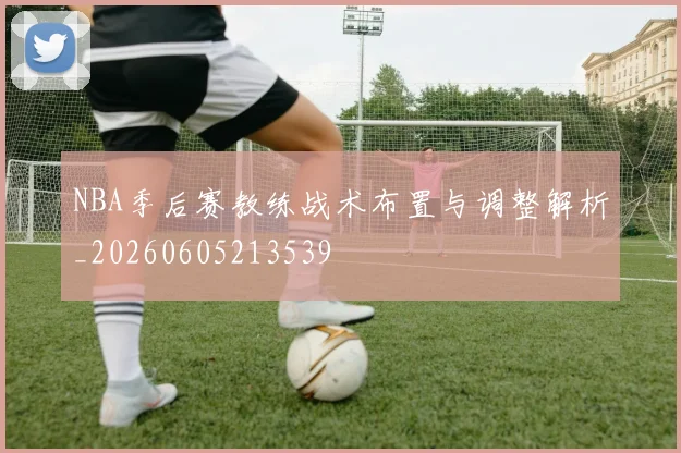 NBA季后赛教练战术布置与调整解析_20260605213539
