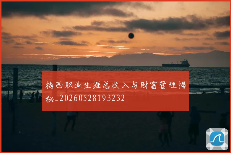 梅西职业生涯总收入与财富管理揭秘_20260528193232
