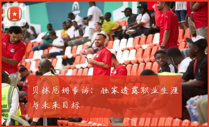 贝林厄姆专访：独家透露职业生涯与未来目标