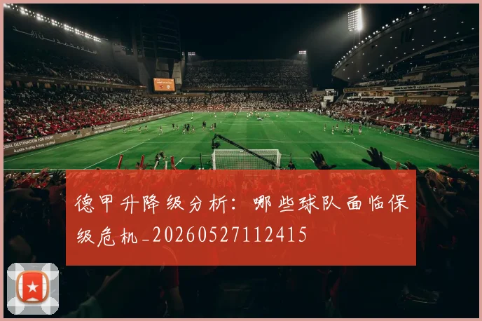 德甲升降级分析：哪些球队面临保级危机_20260527112415