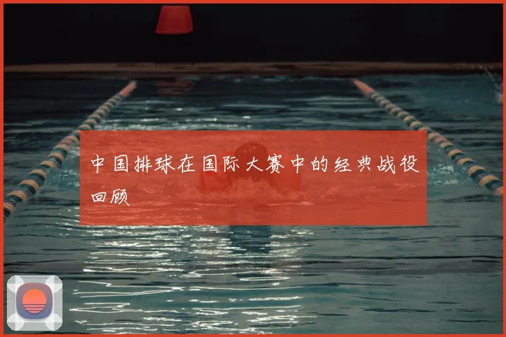 中国排球在国际大赛中的经典战役回顾