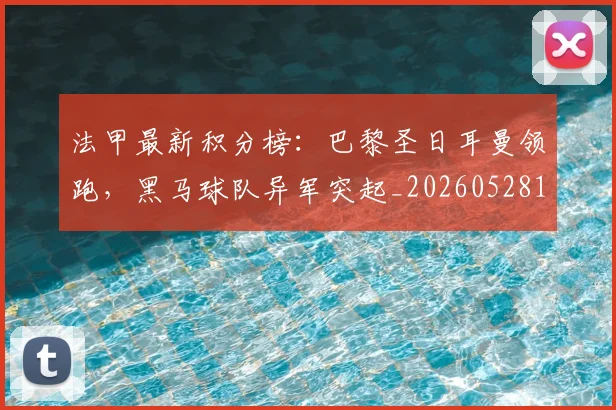 法甲最新积分榜：巴黎圣日耳曼领跑，黑马球队异军突起_20260528193442