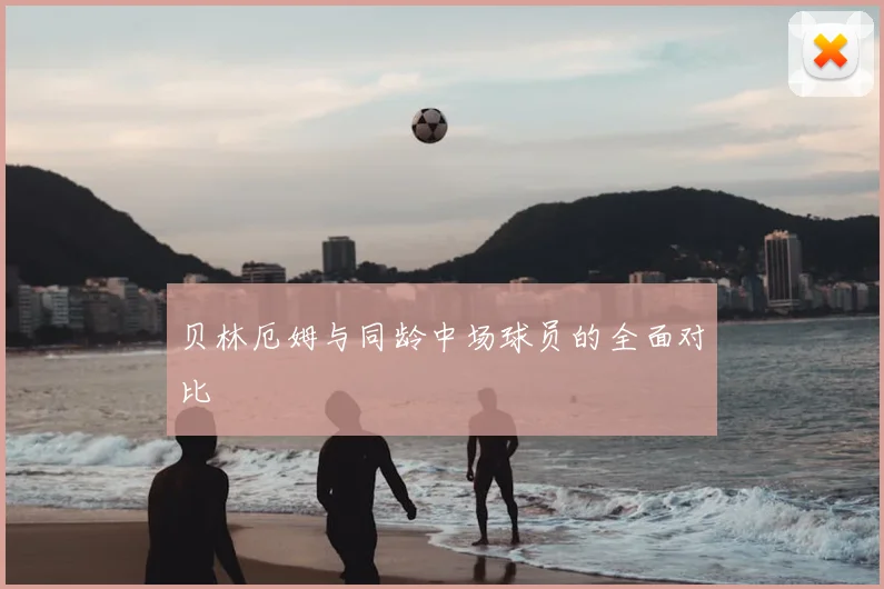 贝林厄姆与同龄中场球员的全面对比