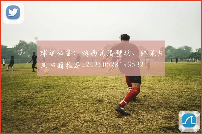球迷必备：梅西高清壁纸、纪录片及书籍推荐_20260528193532