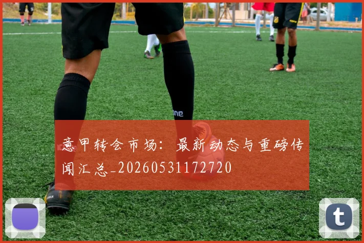 意甲转会市场:最新动态与重磅传闻汇总_20260531172720